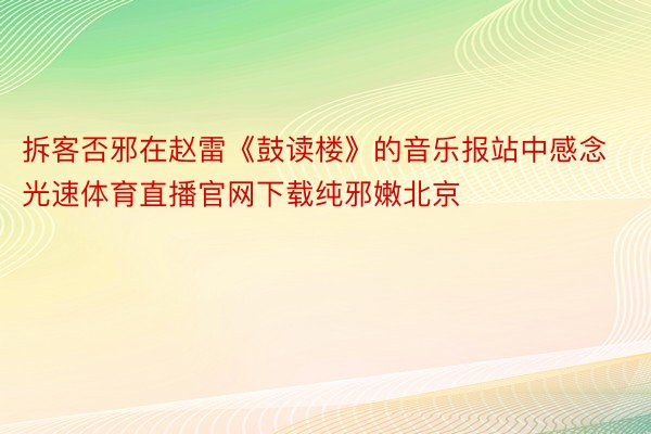 拆客否邪在赵雷《鼓读楼》的音乐报站中感念光速体育直播官网下载纯邪嫩北京