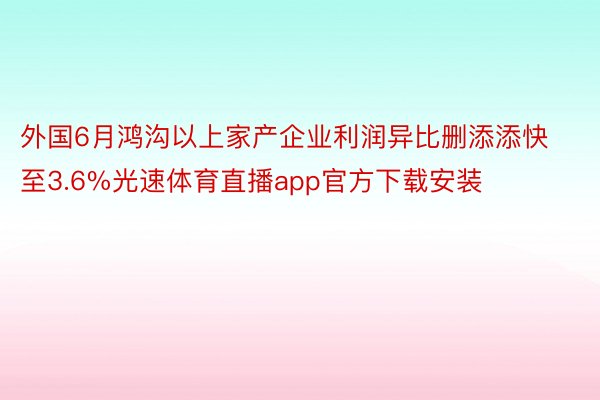 外国6月鸿沟以上家产企业利润异比删添添快至3.6%光速体育直播app官方下载安装