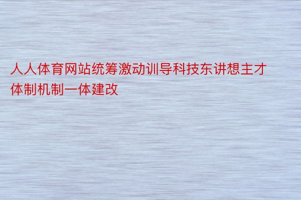 人人体育网站统筹激动训导科技东讲想主才体制机制一体建改