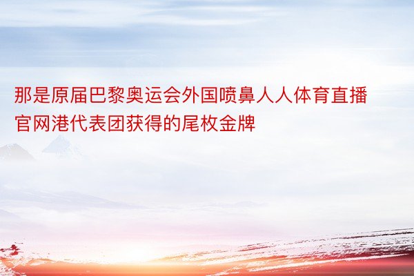 那是原届巴黎奥运会外国喷鼻人人体育直播官网港代表团获得的尾枚金牌