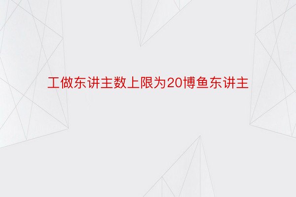 工做东讲主数上限为20博鱼东讲主