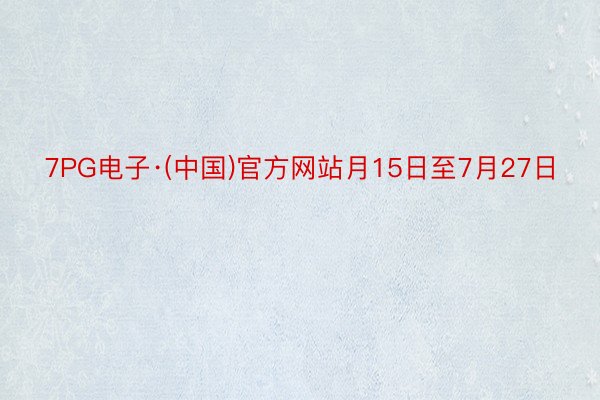 7PG电子·(中国)官方网站月15日至7月27日