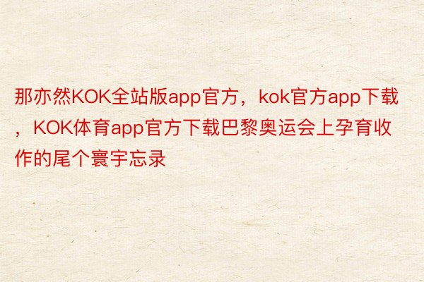 那亦然KOK全站版app官方，kok官方app下载，KOK体育app官方下载巴黎奥运会上孕育收作的尾个寰宇忘录