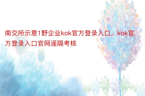 南交所示意1野企业kok官方登录入口，kok官方登录入口官网遥隔考核