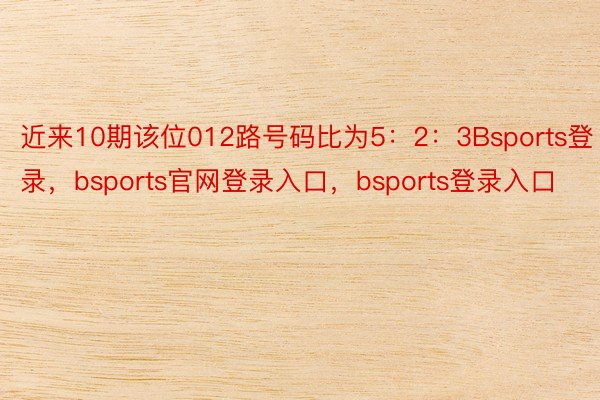 近来10期该位012路号码比为5：2：3Bsports登录，bsports官网登录入口，bsports登录入口