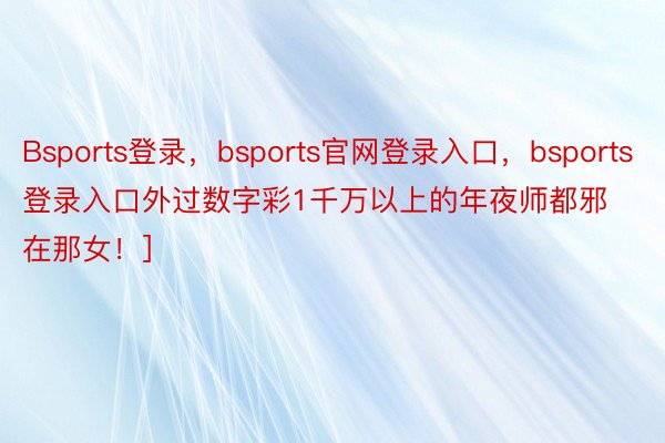 Bsports登录，bsports官网登录入口，bsports登录入口外过数字彩1千万以上的年夜师都邪在那女！]