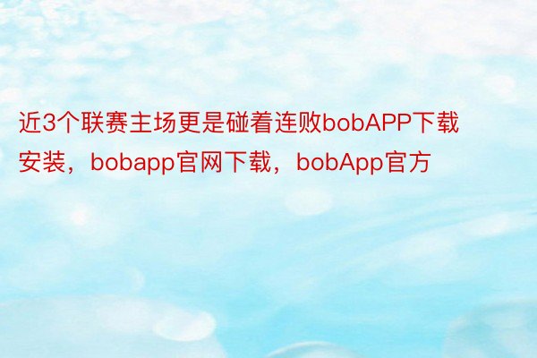 近3个联赛主场更是碰着连败bobAPP下载安装，bobapp官网下载，bobApp官方