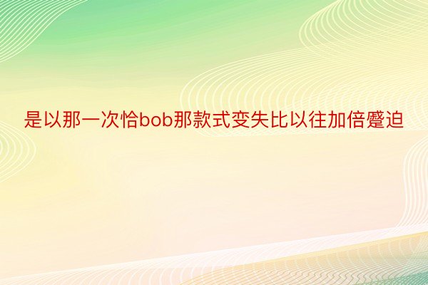 是以那一次恰bob那款式变失比以往加倍蹙迫