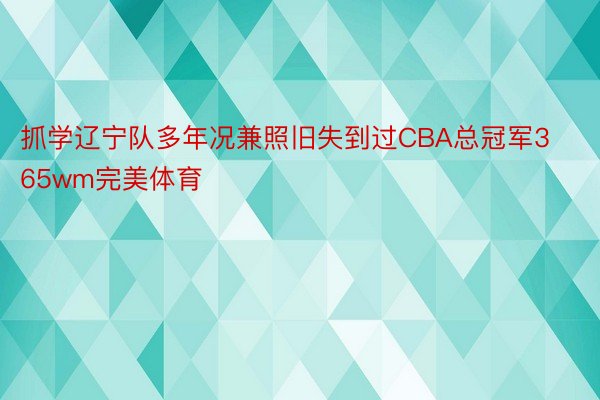 抓学辽宁队多年况兼照旧失到过CBA总冠军365wm完美体育