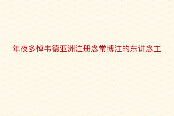 年夜多悼韦德亚洲注册念常博注的东讲念主