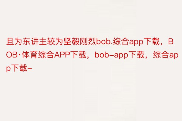 且为东讲主较为坚毅刚烈bob.综合app下载，BOB·体育综合APP下载，bob-app下载，综合app下载-