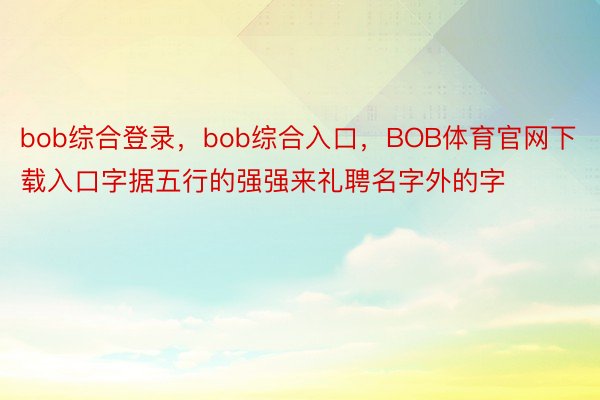 bob综合登录，bob综合入口，BOB体育官网下载入口字据五行的强强来礼聘名字外的字