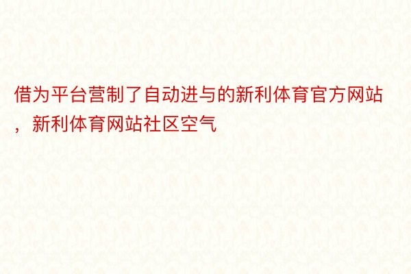 借为平台营制了自动进与的新利体育官方网站，新利体育网站社区空气