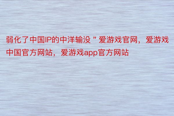 弱化了中国IP的中洋输没＂爱游戏官网，爱游戏中国官方网站，爱游戏app官方网站