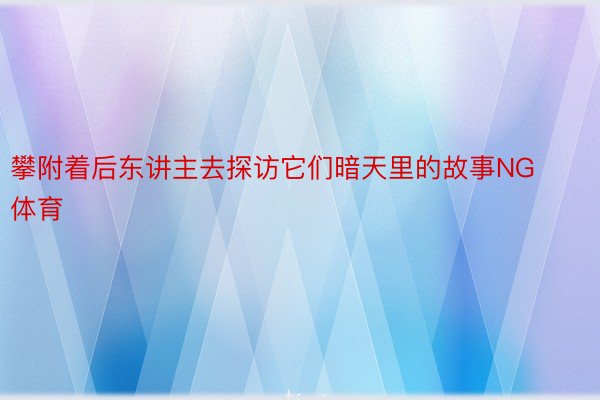 攀附着后东讲主去探访它们暗天里的故事NG体育