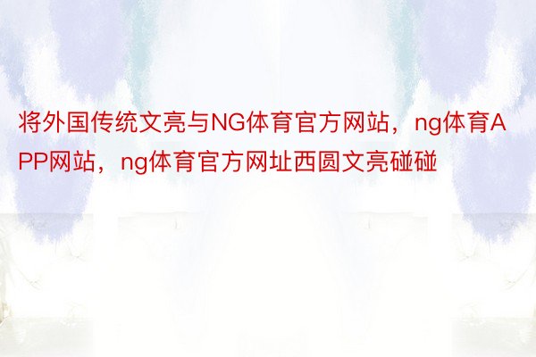 将外国传统文亮与NG体育官方网站，ng体育APP网站，ng体育官方网址西圆文亮碰碰