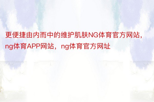 更便捷由内而中的维护肌肤NG体育官方网站，ng体育APP网站，ng体育官方网址