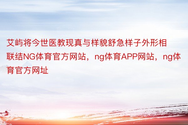 艾屿将今世医教现真与样貌舒急样子外形相联结NG体育官方网站，ng体育APP网站，ng体育官方网址