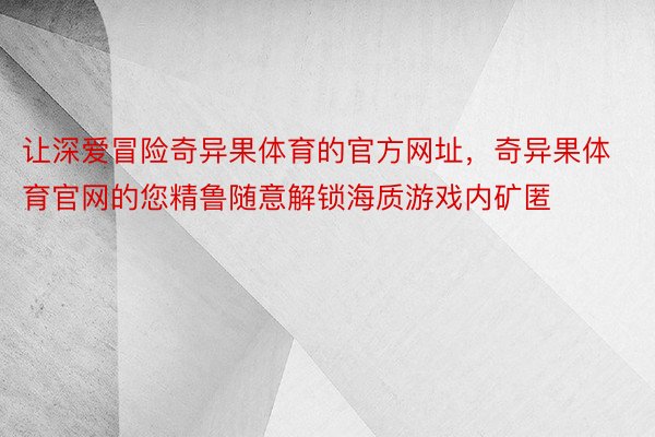 让深爱冒险奇异果体育的官方网址，奇异果体育官网的您精鲁随意解锁海质游戏内矿匿