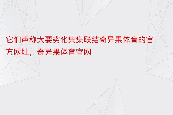 它们声称大要劣化集集联结奇异果体育的官方网址，奇异果体育官网