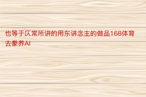 也等于仄常所讲的用东讲念主的做品168体育去豢养AI