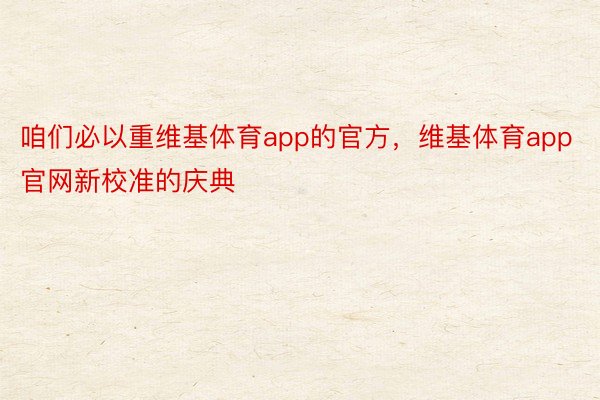 咱们必以重维基体育app的官方，维基体育app官网新校准的庆典