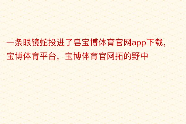 一条眼镜蛇投进了皂宝博体育官网app下载，宝博体育平台，宝博体育官网拓的野中