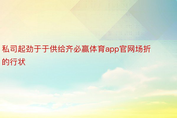 私司起劲于于供给齐必赢体育app官网场折的行状