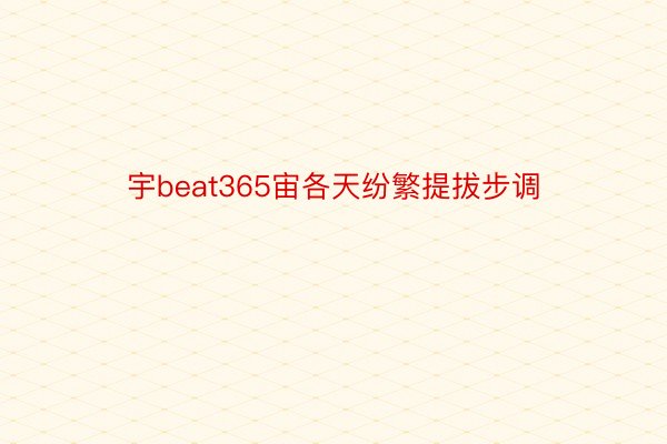 宇beat365宙各天纷繁提拔步调