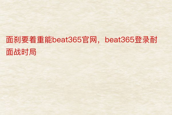 面刹要着重能beat365官网，beat365登录耐面战时局