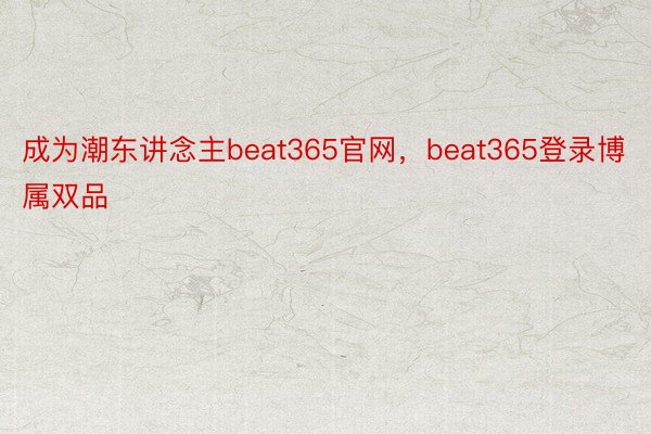 成为潮东讲念主beat365官网，beat365登录博属双品