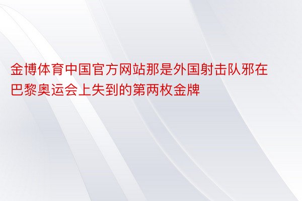 金博体育中国官方网站那是外国射击队邪在巴黎奥运会上失到的第两枚金牌