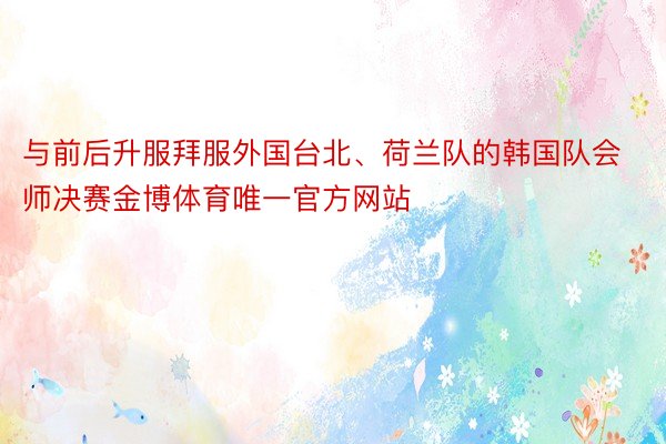 与前后升服拜服外国台北、荷兰队的韩国队会师决赛金博体育唯一官方网站