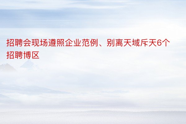 招聘会现场遵照企业范例、别离天域斥天6个招聘博区