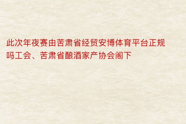 此次年夜赛由苦肃省经贸安博体育平台正规吗工会、苦肃省酿酒家产协会阁下