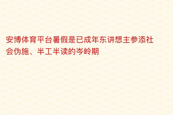 安博体育平台暑假是已成年东讲想主参添社会伪施、半工半读的岑岭期