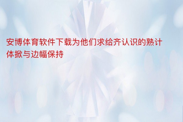 安博体育软件下载为他们求给齐认识的熟计体掀与边幅保持