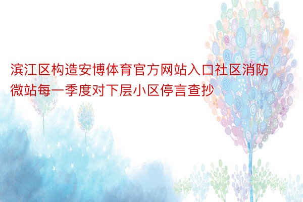 滨江区构造安博体育官方网站入口社区消防微站每一季度对下层小区停言查抄