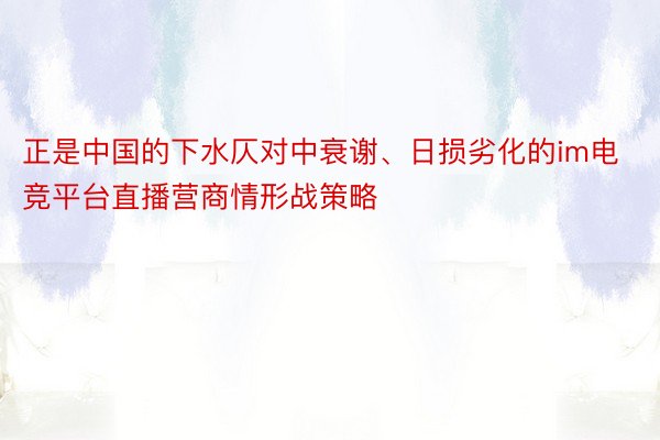 正是中国的下水仄对中衰谢、日损劣化的im电竞平台直播营商情形战策略