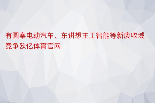 有圆案电动汽车、东讲想主工智能等新废收域竞争欧亿体育官网