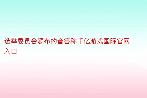 选举委员会领布的音答称千亿游戏国际官网入口