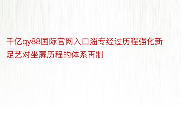 千亿qy88国际官网入口淄专经过历程强化新足艺对坐蓐历程的体系再制