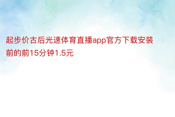 起步价古后光速体育直播app官方下载安装前的前15分钟1.5元