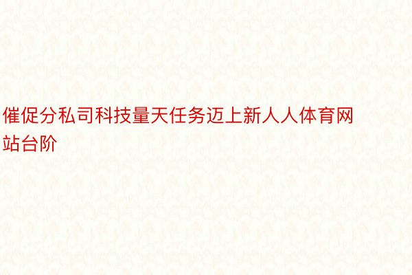 催促分私司科技量天任务迈上新人人体育网站台阶