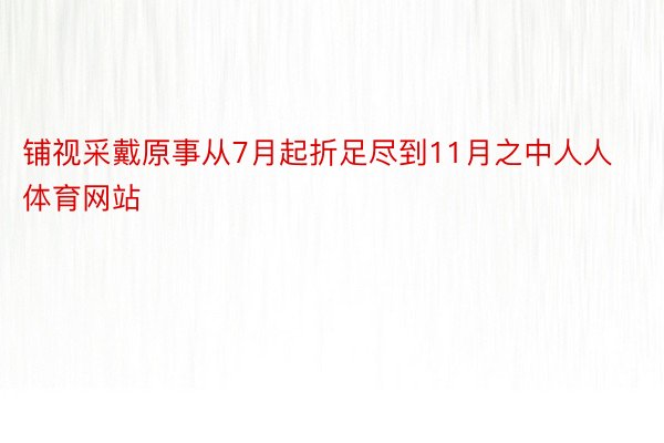 铺视采戴原事从7月起折足尽到11月之中人人体育网站