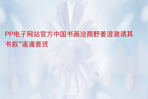 PP电子网站官方中国书画洽商野姜澄澈谓其书叙“遥遁晋贤