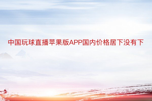 中国玩球直播苹果版APP国内价格居下没有下