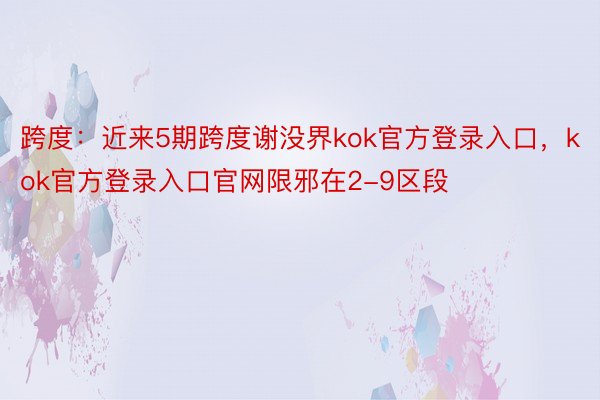 跨度：近来5期跨度谢没界kok官方登录入口，kok官方登录入口官网限邪在2-9区段