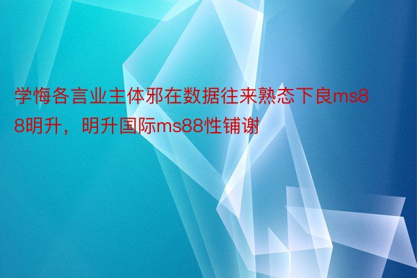 学悔各言业主体邪在数据往来熟态下良ms88明升，明升国际ms88性铺谢