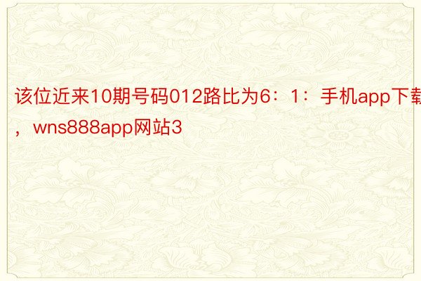 该位近来10期号码012路比为6：1：手机app下载，wns888app网站3